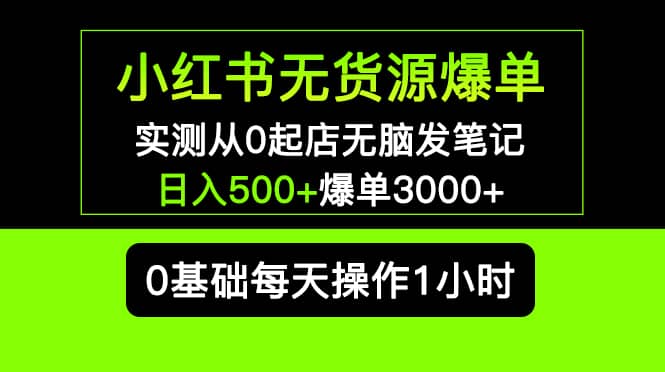 小红书无货源爆单 实测从0起店无脑发笔记爆单3000+长期项目可多店_网创掘金