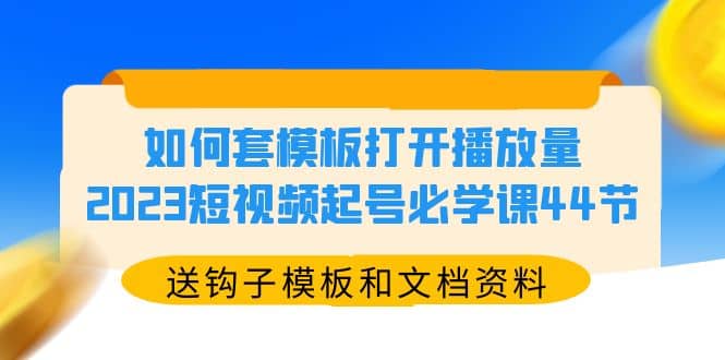 如何套模板打开播放量，2023短视频起号必学课44节（送钩子模板和文档资料）_网创掘金