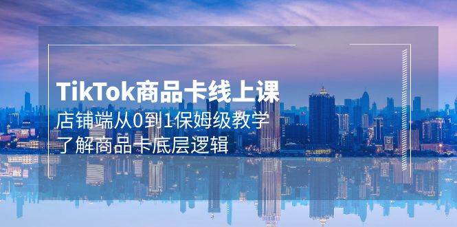 Tk商品卡线上课，店铺端从0到1保姆级教学，了解商品卡底层逻辑（20节）_网创掘金