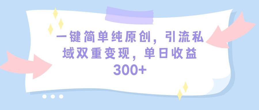 一键简单纯原创，引流私域双重变现，单日收益300+（教程+素材）_网创掘金