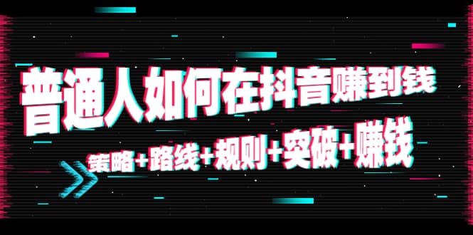普通人如何在抖音赚到钱：策略+路线+规则+突破+赚钱（10节课）_网创掘金