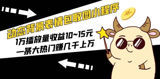 动态背景表情包取图小程序，1万播放量收益10~15元_网创掘金