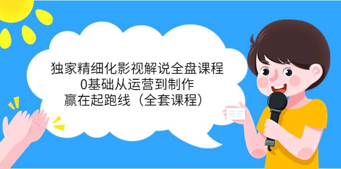独家精细化影视解说全盘课程，0基础从运营到制作，赢在起跑线（全套课程）_网创掘金