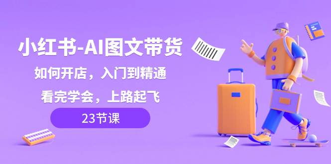 小红书-AI图文带货，如何开店，入门到精通，看完学会，上路起飞！_网创掘金