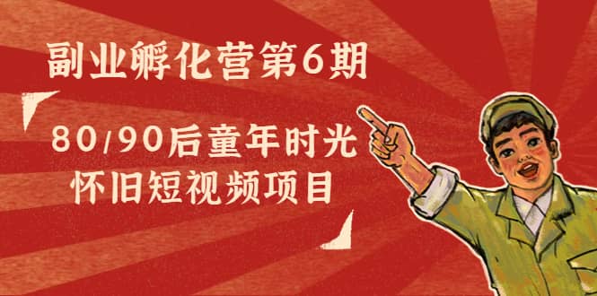 副业孵化营第6期：80/90后童年时光怀旧短视频项目_网创掘金