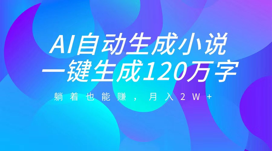 AI自动写小说，一键生成120万字，躺着也能赚，月入2W+_网创掘金