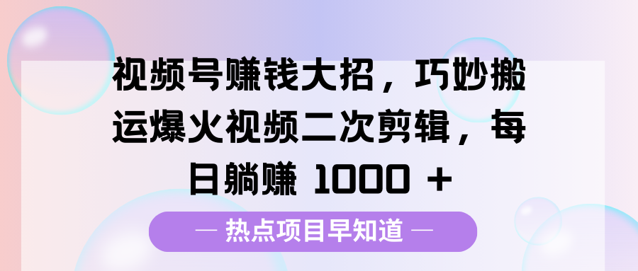 视频号赚钱大招，巧妙搬运爆火视频二次剪辑，每日躺赚 1000 +_网创掘金