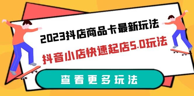 2023抖店商品卡最新玩法，抖音小店快速起店5.0玩法（11节课）_网创掘金