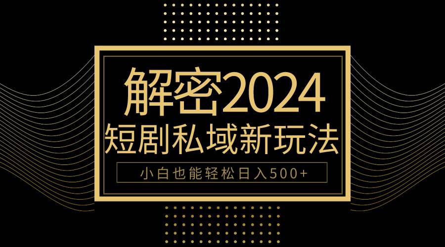10分钟教会你2024玩转短剧私域变现，小白也能轻松日入500+_网创掘金