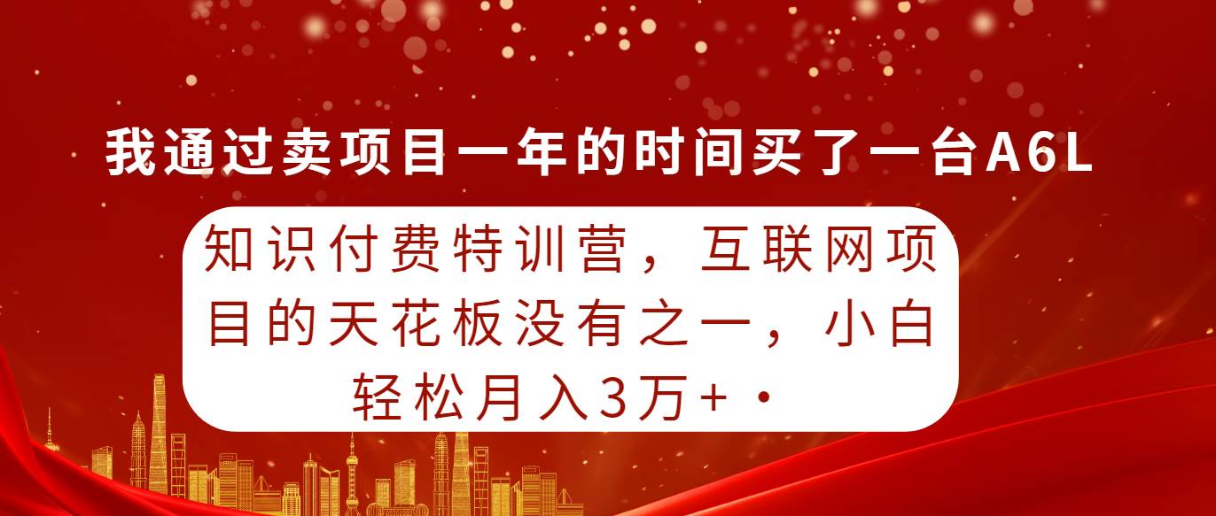 知识付费特训营，互联网项目的天花板，没有之一，小白轻轻松松月入三万+_网创掘金