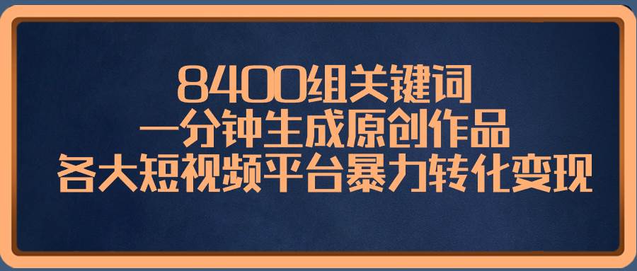 8400组关键词，一分钟生成原创作品，各大短视频平台暴力转化变现_网创掘金