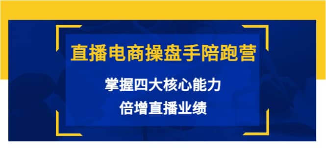 直播电商操盘手陪跑营：掌握四大核心能力，倍增直播业绩（价值980）_网创掘金