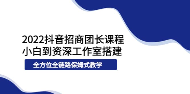 2022抖音招商团长课程，从小白到资深工作室搭建，全方位全链路保姆式教学_网创掘金