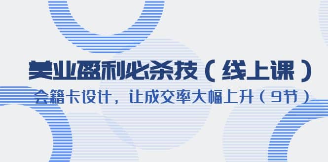 美业盈利·必杀技（线上课）-会籍卡设计，让成交率大幅上升（9节）_网创掘金