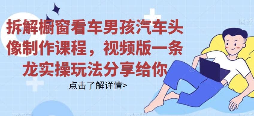 拆解橱窗看车男孩汽车头像制作课程，视频版一条龙实操玩法分享给你_网创掘金