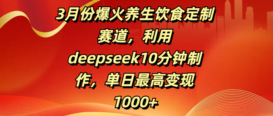 3月份爆火养生饮食定制赛道，利用deepseek10分钟制作，单日最高变现1000+_网创掘金