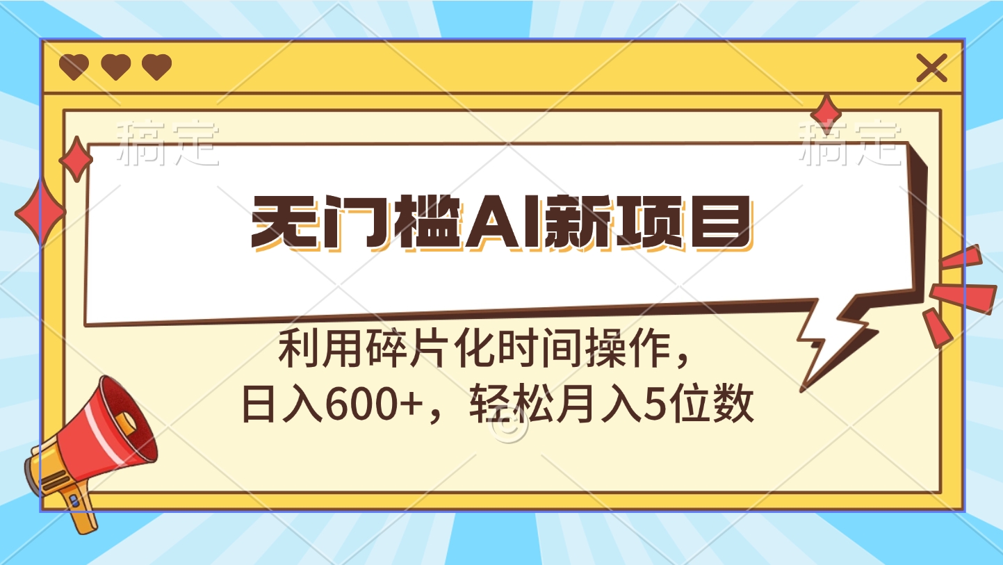 无门槛AI新项目，利用碎片化时间操作，日入600+，轻松月入5位数_网创掘金