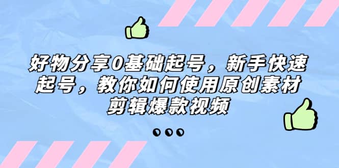 好物分享0基础起号，新手快速起号，教你如何使用原创素材剪辑爆款视频_网创掘金