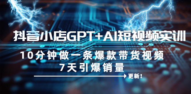 抖音小店GPT+AI短视频实训 10分钟做一条爆款带货视频 7天引爆销量（更新）_网创掘金