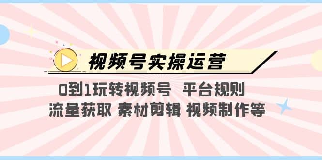 视频号实操运营，0到1玩转视频号 平台规则 流量获取 素材剪辑 视频制作等_网创掘金