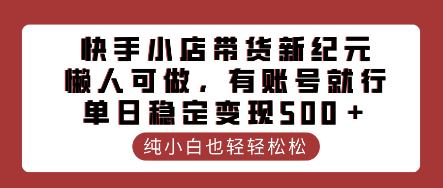 快手小店带货新纪元，懒人可做，有账号就行，单日稳定变现500＋_网创掘金