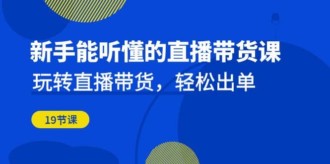 新手能听懂的直播带货课：玩转直播带货，轻松出单（19节课）_网创掘金