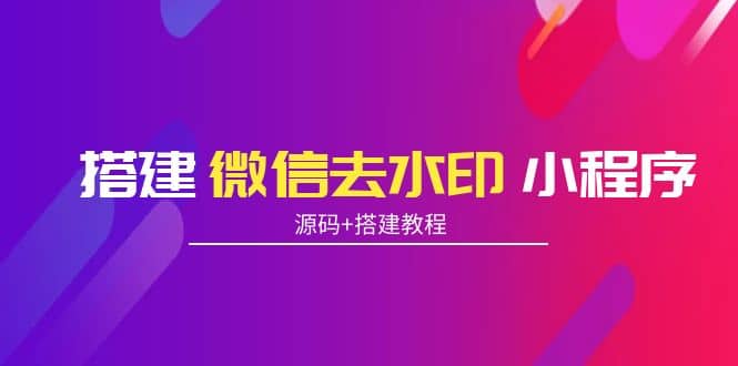 搭建微信去水印小程序 带流量主【源码+搭建教程】_网创掘金