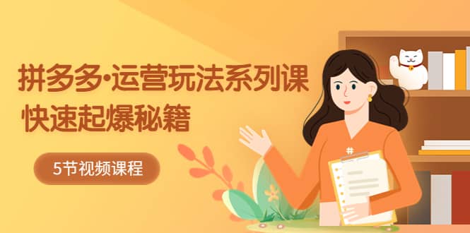 2023拼多多-运营玩法系列课：快速起爆秘籍（5节视频课）_网创掘金
