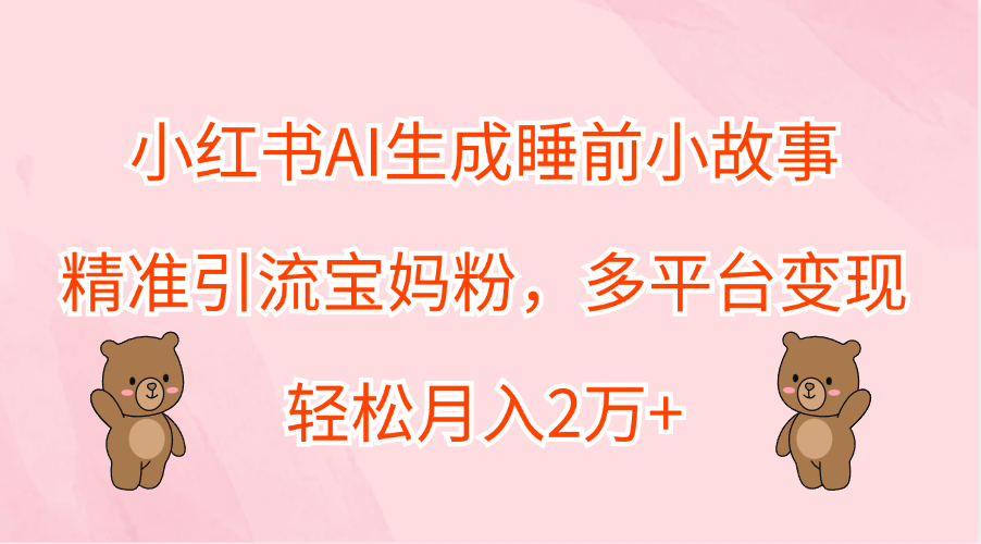 小红书AI生成睡前小故事，精准引流宝妈粉，轻松月入2万+，多平台变现_网创掘金