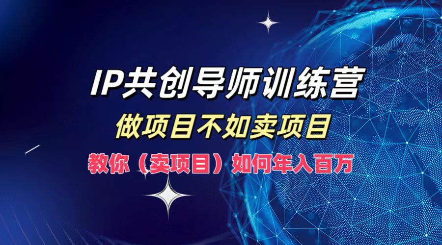 IP共创导师训练营，如何实现年入百万，做项目不如卖项目，教你（卖项目）_网创掘金