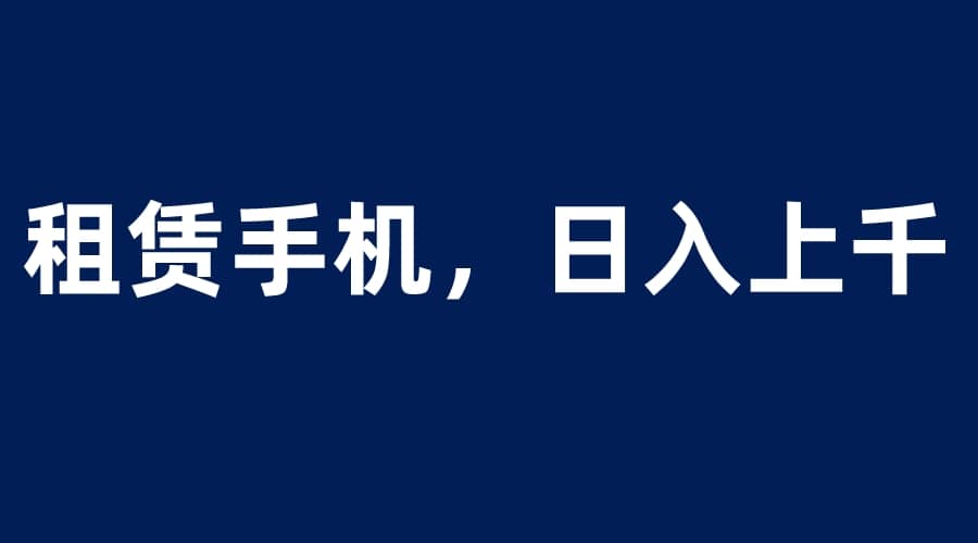 租赁手机蓝海项目，轻松到日入上千，小白0成本直接上手_网创掘金
