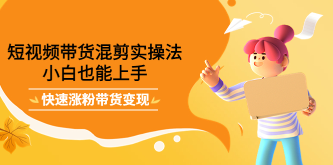 短视频带货混剪实操法，小白也能上手，快速涨粉带货变现_网创掘金