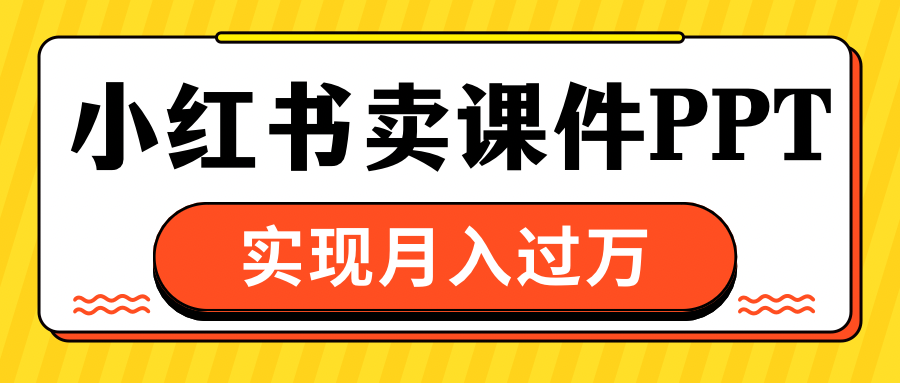 小红书卖课件ppt，实现月入过万_网创掘金
