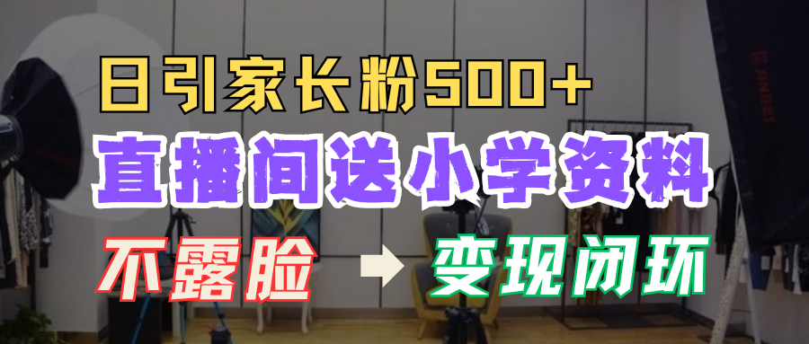 直播间送小学资料，每天引流家长粉500+，变现闭环模式！_网创掘金