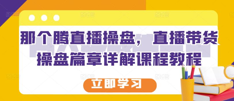 那个腾直播操盘，直播带货操盘篇章详解课程教程_网创掘金