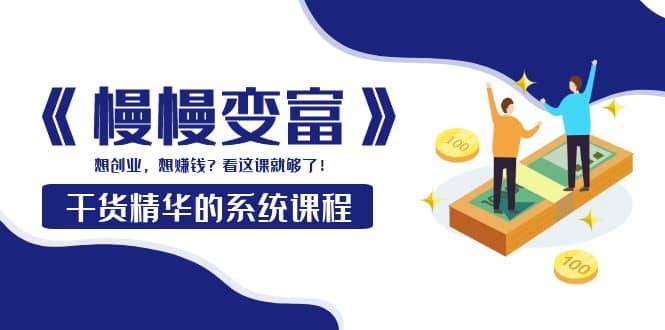 《慢慢变富》干货精华的系统课程：想创业，想赚钱？看这课就够了_网创掘金