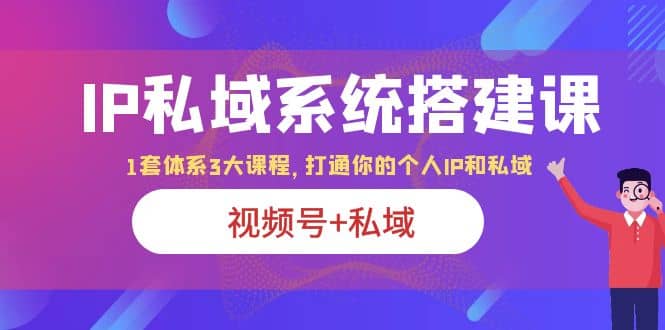 IP私域 系统搭建课，视频号+私域 1套 体系 3大课程，打通你的个人ip私域_网创掘金
