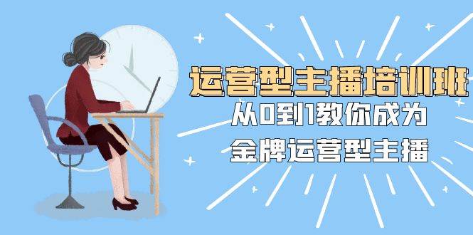运营型主播培训班：从0到1教你成为金牌运营型主播（25节课）_网创掘金