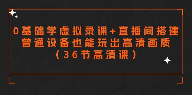 零基础学虚拟录课+直播间搭建，普通设备也能玩出高清画质（36节高清课）_网创掘金