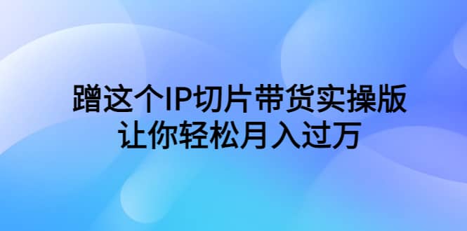 蹭这个IP切片带货实操版，让你轻松月入过万（教程+素材）_网创掘金