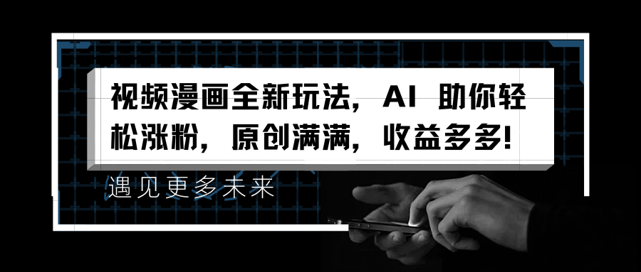 视频漫画全新玩法，AI 助你轻松涨粉，原创满满，收益多多！_网创掘金