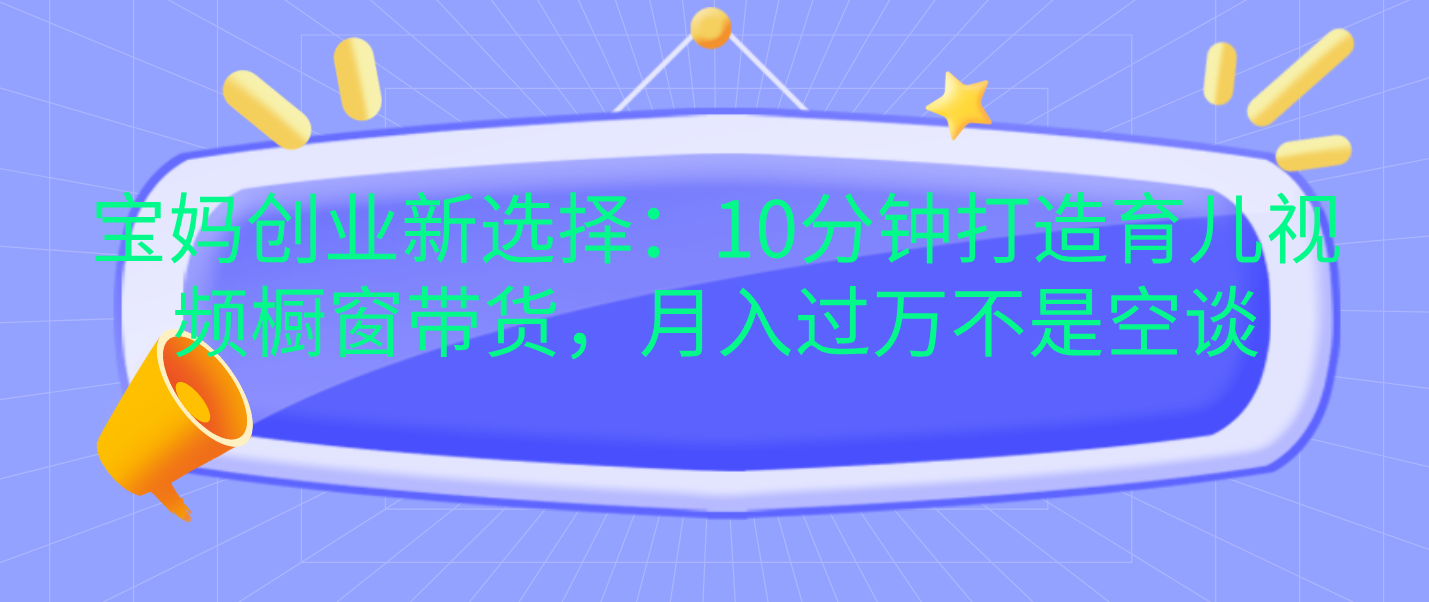 宝妈创业新选择：10分钟打造育儿视频橱窗带货，月入过万不是空谈_网创掘金