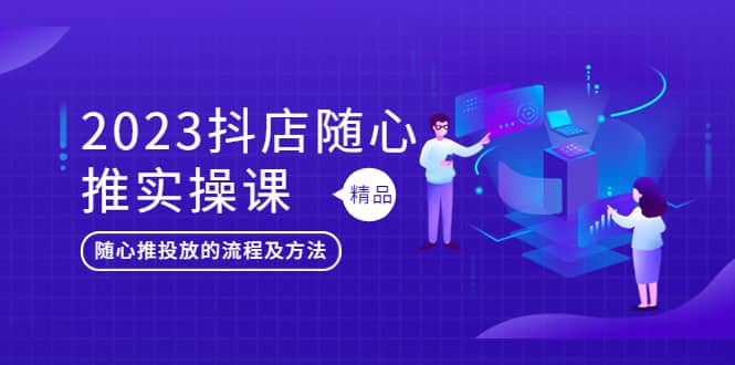 2023抖店随心推实操课，搞懂抖音小店随心推投放的流程及方法_网创掘金