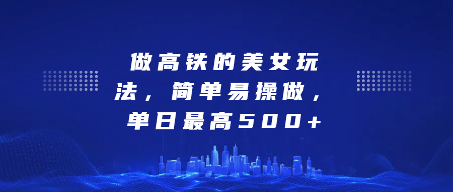 做高铁的美女玩法，简单易操做，单日最高500+_网创掘金