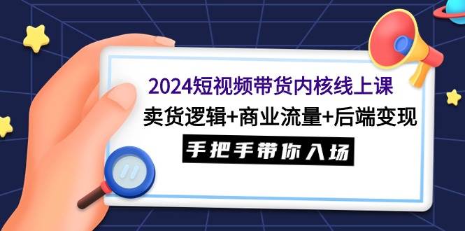 2024短视频带货内核线上课：卖货逻辑+商业流量+后端变现，手把手带你入场_网创掘金