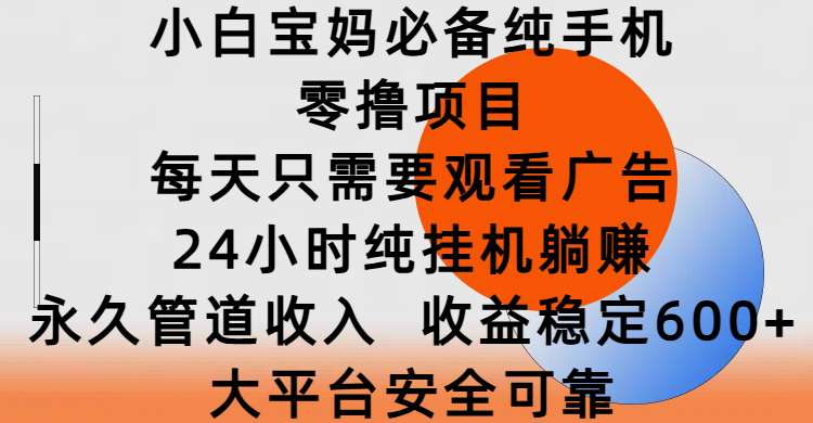 小白宝妈必备纯手机零撸项目，每天只需要观看广告，24小时纯挂机躺赚，永久管道收入，收益稳定600+，大平台安全可靠_网创掘金