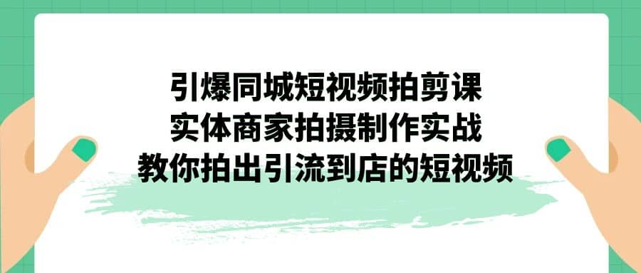 引爆同城-短视频拍剪课：实体商家拍摄制作实战，教你拍出引流到店的短视频_网创掘金
