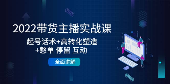 2022带货主播实战课：起号话术+高转化塑造+憋单 停留 互动 全面讲解_网创掘金