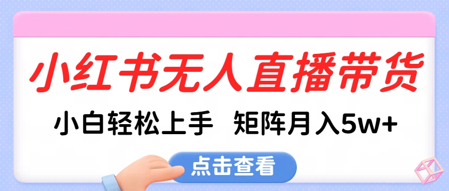 小红书无人直播带货，小白轻松上手，可矩阵月入5w+_网创掘金