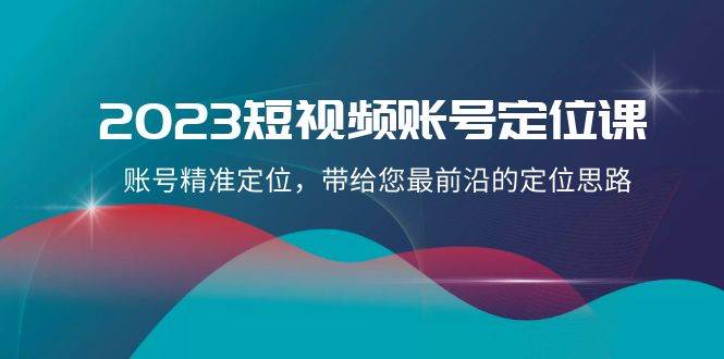 2023短视频账号-定位课，账号精准定位，带给您最前沿的定位思路（21节课）_网创掘金